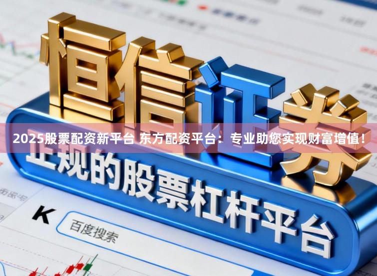 2025股票配资新平台 东方配资平台：专业助您实现财富增值！