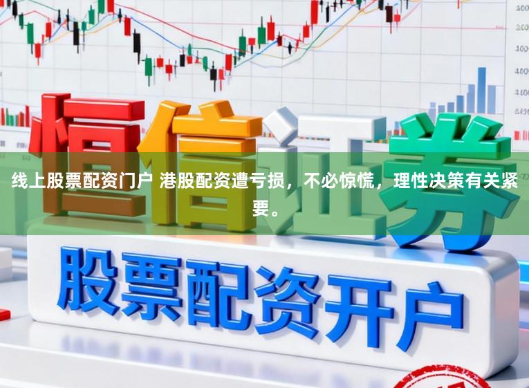 线上股票配资门户 港股配资遭亏损,不必惊慌,理性决策有关紧要。