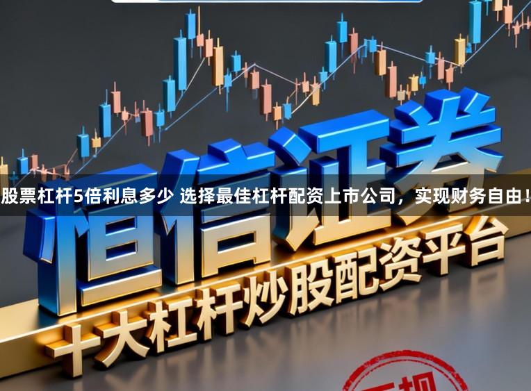 股票杠杆5倍利息多少 选择最佳杠杆配资上市公司，实现财务自由！