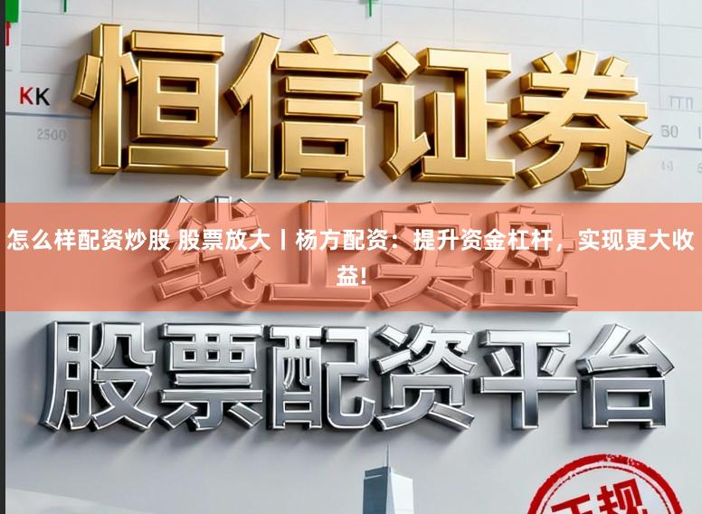 怎么样配资炒股 股票放大丨杨方配资：提升资金杠杆，实现更大收益!