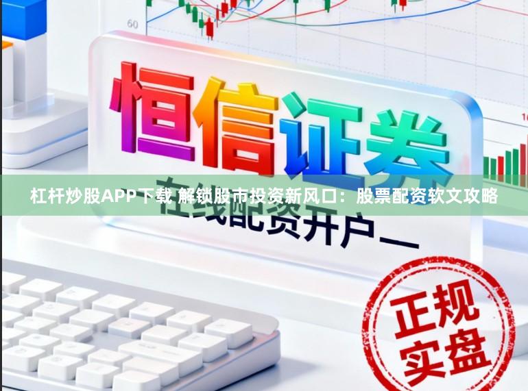 杠杆炒股APP下载 解锁股市投资新风口：股票配资软文攻略