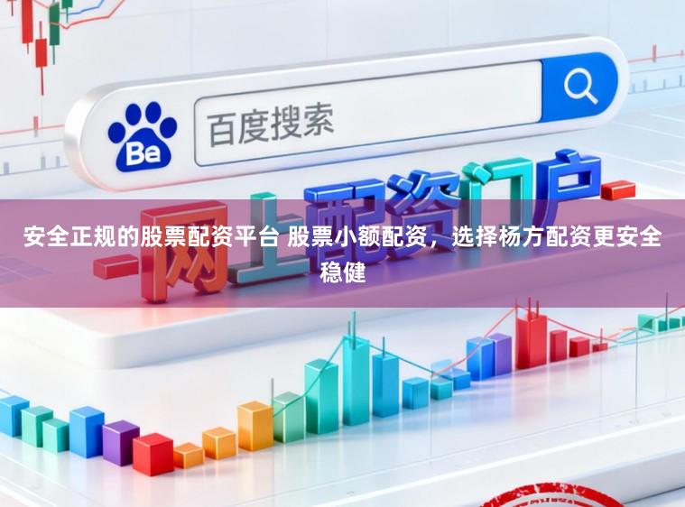 安全正规的股票配资平台 股票小额配资，选择杨方配资更安全稳健