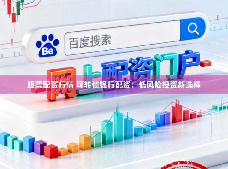 股票配资行情 可转债银行配资：低风险投资新选择