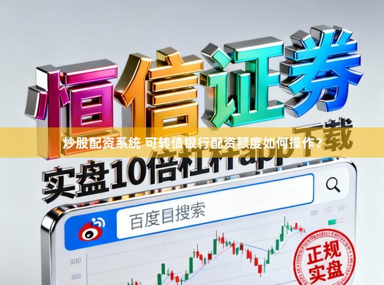 炒股配资系统 可转债银行配资额度如何操作？