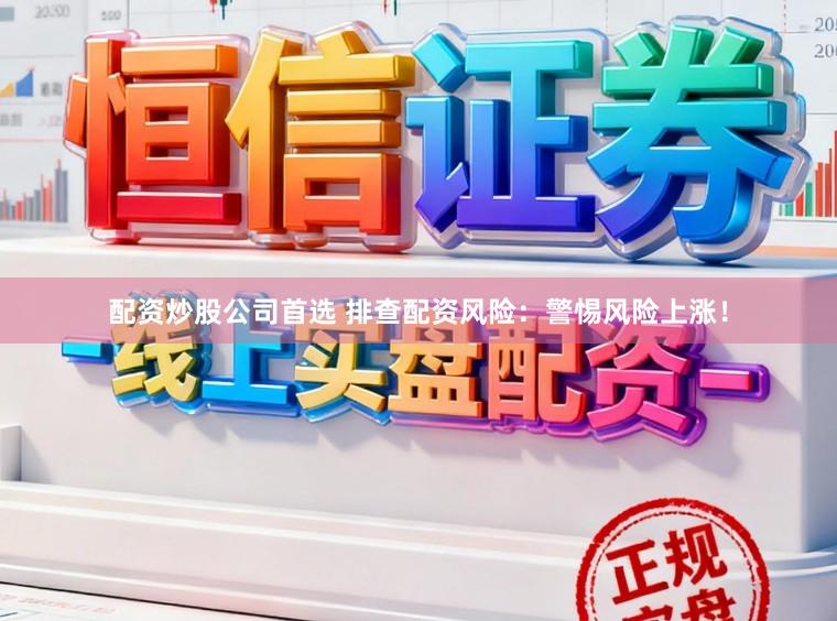 配资炒股公司首选 排查配资风险：警惕风险上涨！