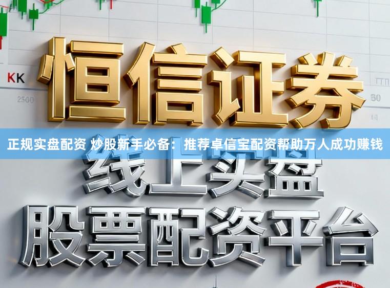 正规实盘配资 炒股新手必备：推荐卓信宝配资帮助万人成功赚钱