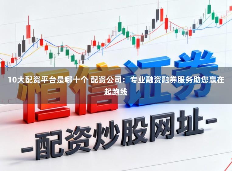 10大配资平台是哪十个 配资公司：专业融资融券服务助您赢在起跑线