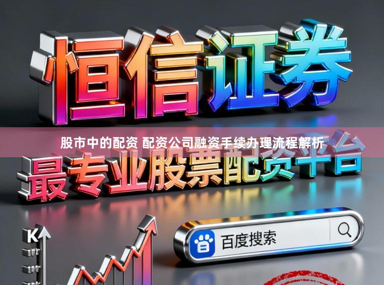 股市中的配资 配资公司融资手续办理流程解析