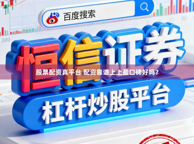 股票配资真平台 配资靠谱上上盈口碑好吗？