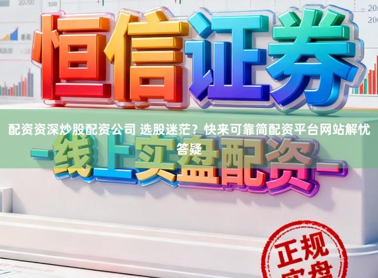 配资资深炒股配资公司 选股迷茫？快来可靠简配资平台网站解忧答疑