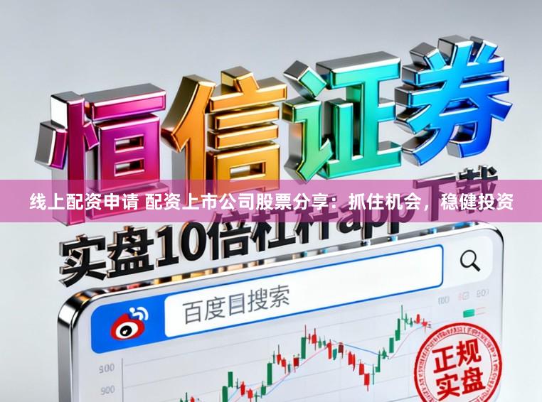 线上配资申请 配资上市公司股票分享：抓住机会，稳健投资