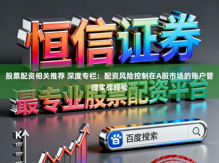 股票配资相关推荐 深度专栏:配资风险控制在A股市场的账户管理实战经验