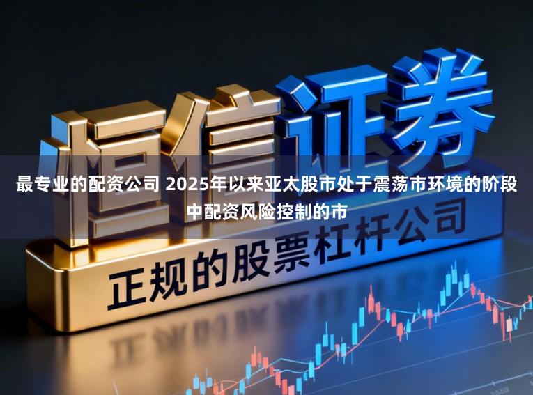最专业的配资公司 2025年以来亚太股市处于震荡市环境的阶段中配资风险控制的市