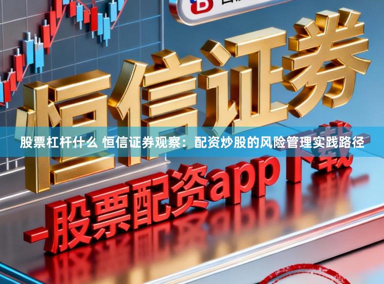 股票杠杆什么 恒信证券观察：配资炒股的风险管理实践路径