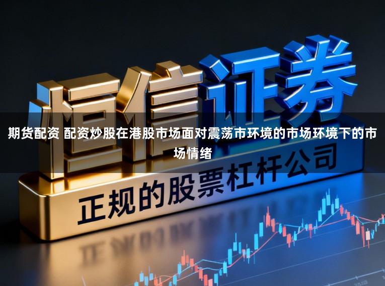 期货配资 配资炒股在港股市场面对震荡市环境的市场环境下的市场情绪