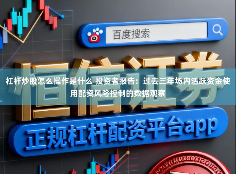 杠杆炒股怎么操作是什么 投资者报告：过去三年场内活跃资金使用配资风险控制的数据观察