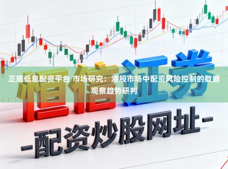 正规低息配资平台 市场研究：港股市场中配资风险控制的数据观察趋势研判