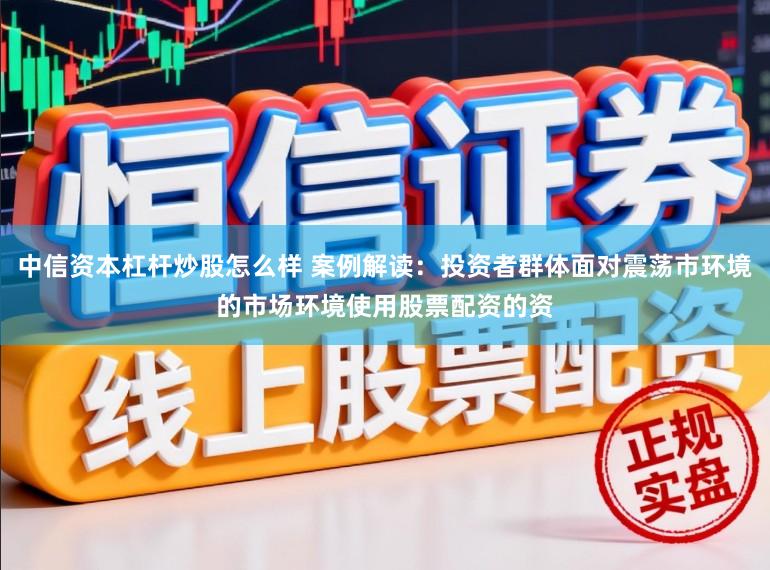 中信资本杠杆炒股怎么样 案例解读：投资者群体面对震荡市环境的市场环境使用股票配资的资
