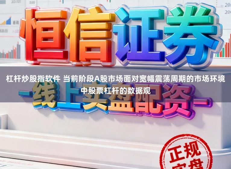 杠杆炒股指软件 当前阶段A股市场面对宽幅震荡周期的市场环境中股票杠杆的数据观