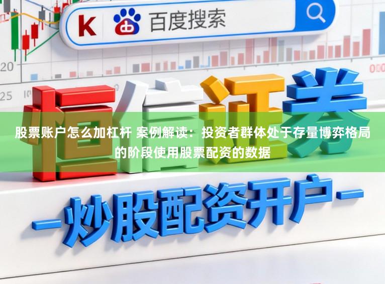 股票账户怎么加杠杆 案例解读：投资者群体处于存量博弈格局的阶段使用股票配资的数据