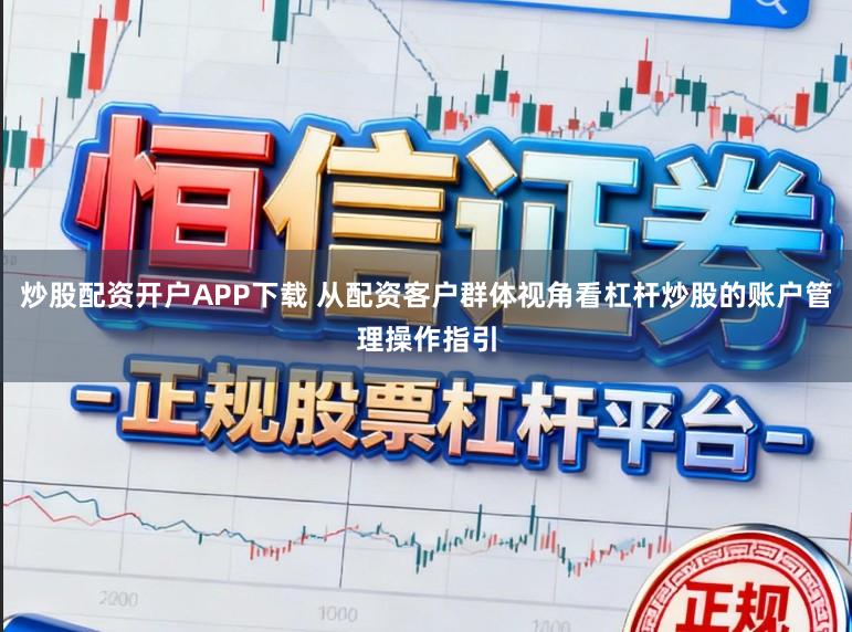 炒股配资开户APP下载 从配资客户群体视角看杠杆炒股的账户管理操作指引