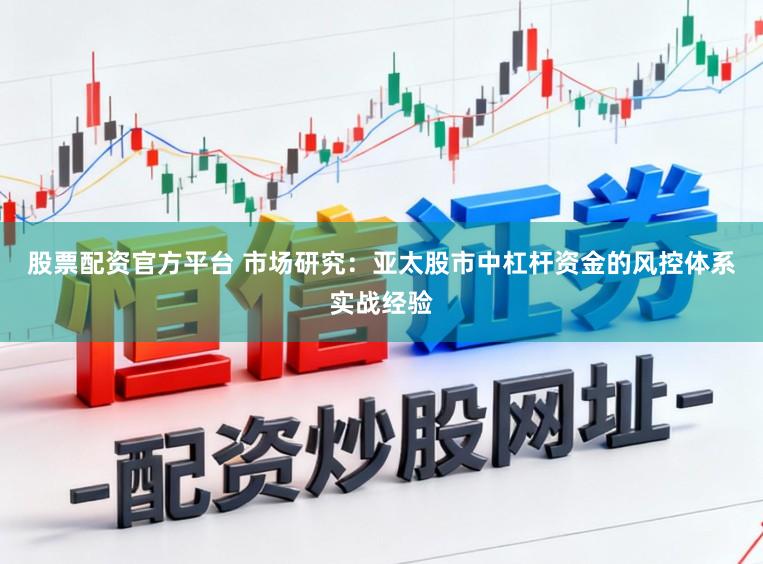 股票配资官方平台 市场研究：亚太股市中杠杆资金的风控体系实战经验