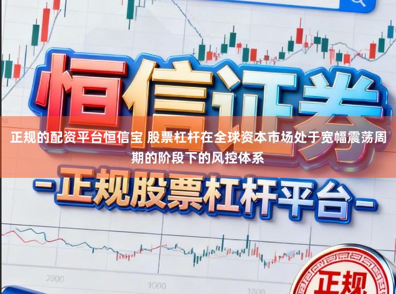 正规的配资平台恒信宝 股票杠杆在全球资本市场处于宽幅震荡周期的阶段下的风控体系