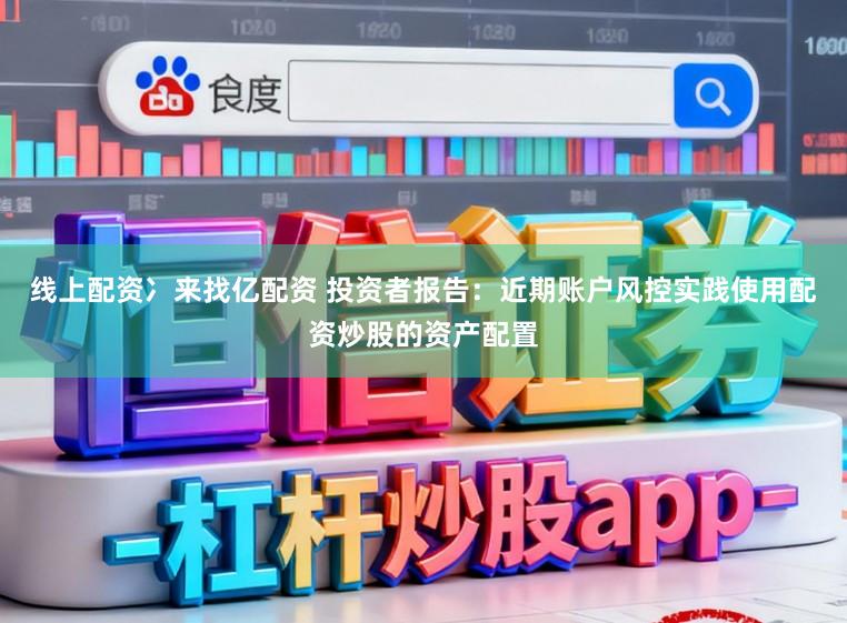 线上配资冫来找亿配资 投资者报告：近期账户风控实践使用配资炒股的资产配置
