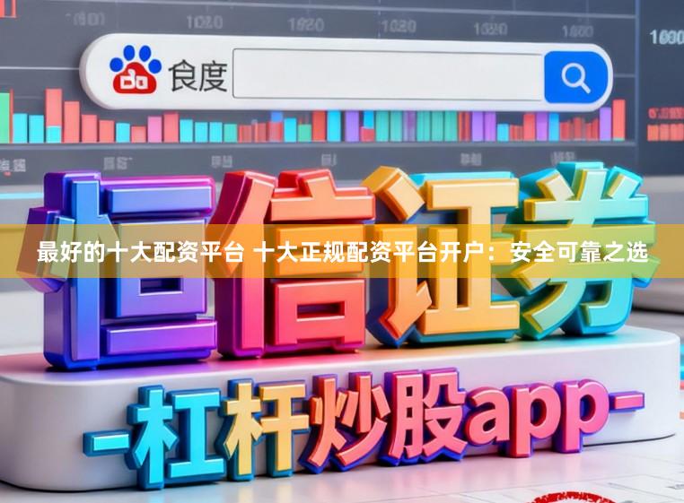 最好的十大配资平台 十大正规配资平台开户：安全可靠之选