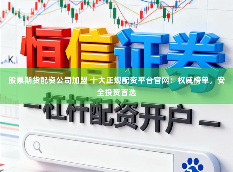 股票期货配资公司加盟 十大正规配资平台官网：权威榜单，安全投资首选
