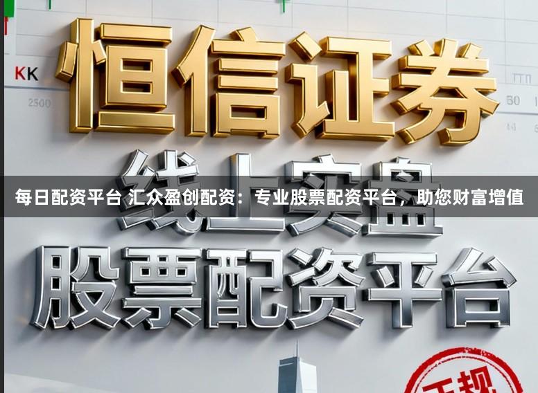 每日配资平台 汇众盈创配资：专业股票配资平台，助您财富增值