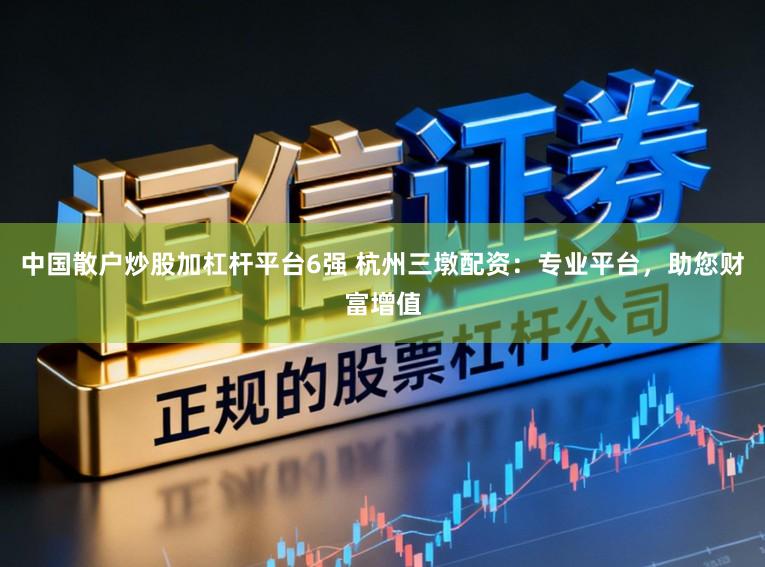 中国散户炒股加杠杆平台6强 杭州三墩配资：专业平台，助您财富增值
