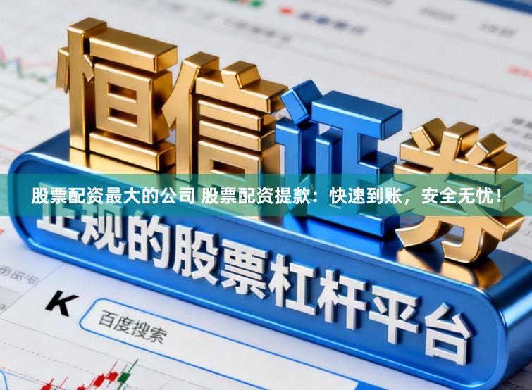 股票配资最大的公司 股票配资提款：快速到账，安全无忧！