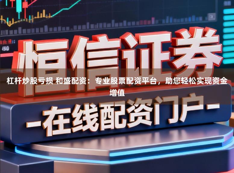 杠杆炒股亏损 和盛配资：专业股票配资平台，助您轻松实现资金增值