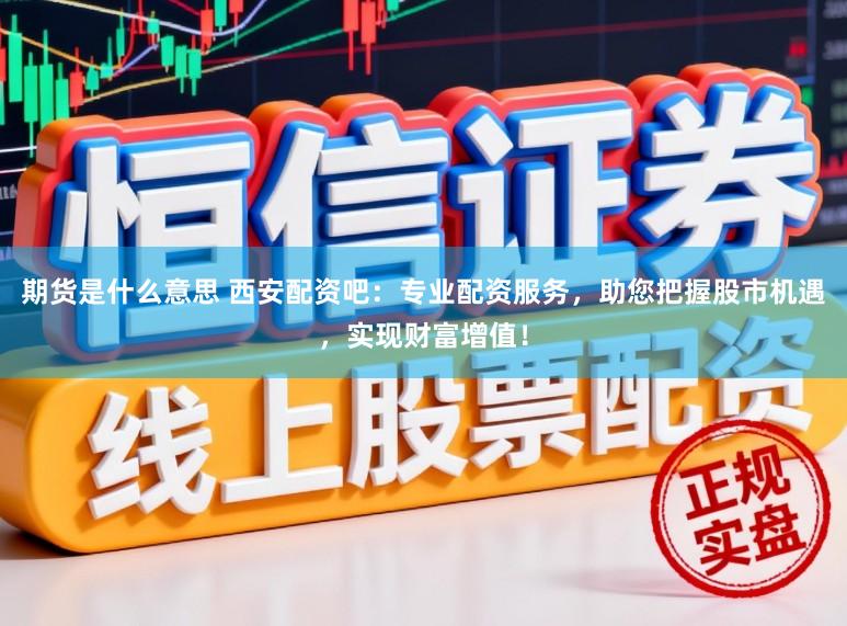 期货是什么意思 西安配资吧：专业配资服务，助您把握股市机遇，实现财富增值！