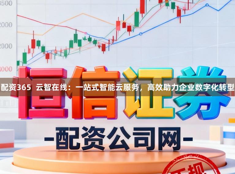 配资365  云智在线：一站式智能云服务，高效助力企业数字化转型