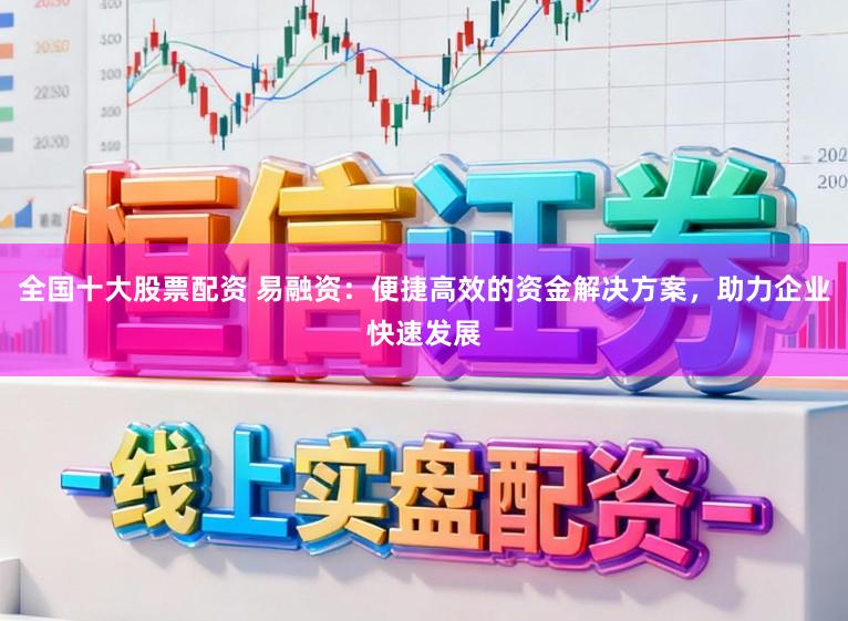 全国十大股票配资 易融资：便捷高效的资金解决方案，助力企业快速发展