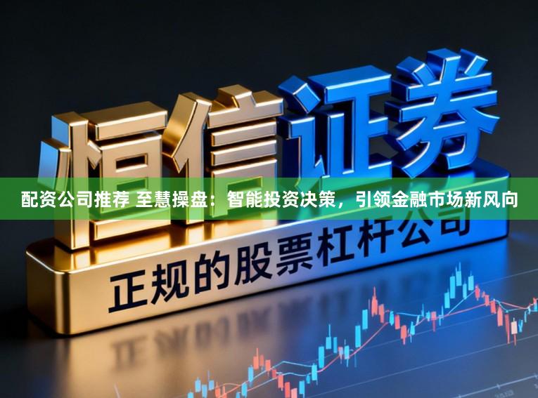 配资公司推荐 至慧操盘：智能投资决策，引领金融市场新风向