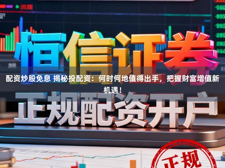 配资炒股免息 揭秘投配资：何时何地值得出手，把握财富增值新机遇！