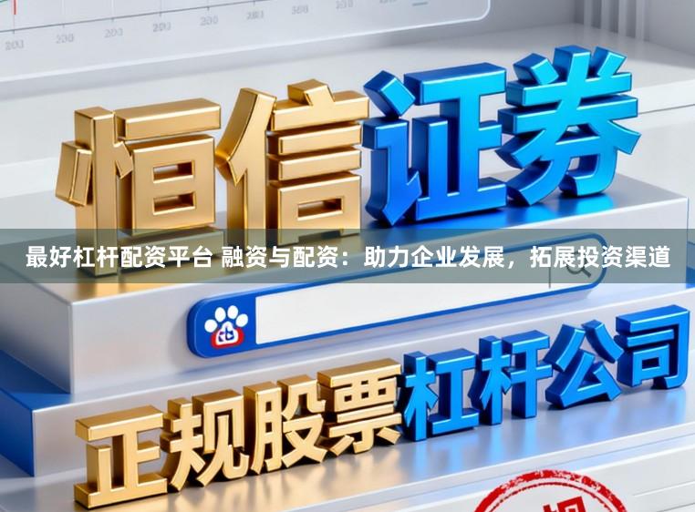 最好杠杆配资平台 融资与配资：助力企业发展，拓展投资渠道