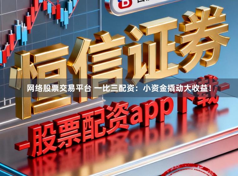 网络股票交易平台 一比三配资：小资金撬动大收益！