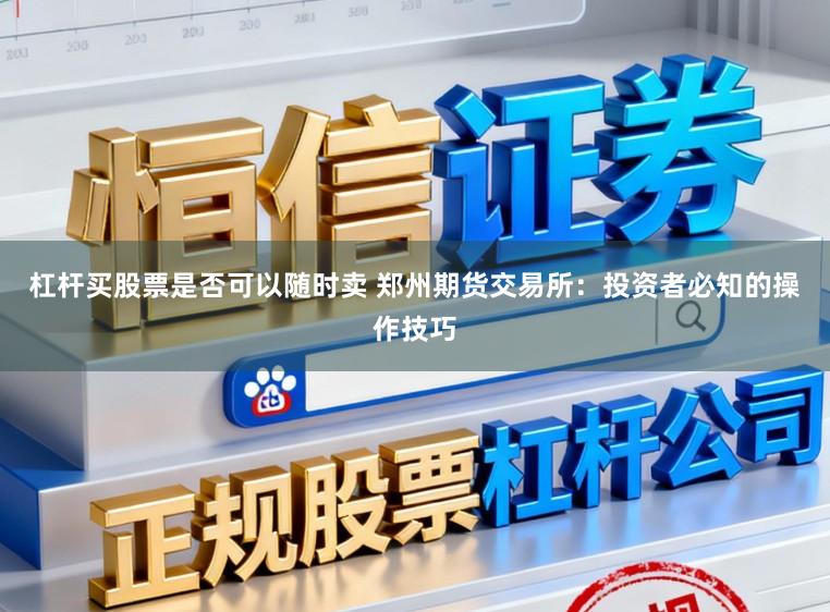 杠杆买股票是否可以随时卖 郑州期货交易所：投资者必知的操作技巧