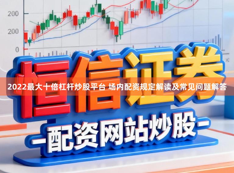 2022最大十倍杠杆炒股平台 场内配资规定解读及常见问题解答