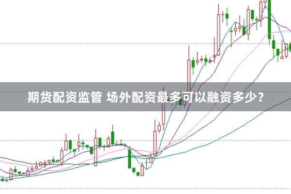 期货配资监管 场外配资最多可以融资多少？