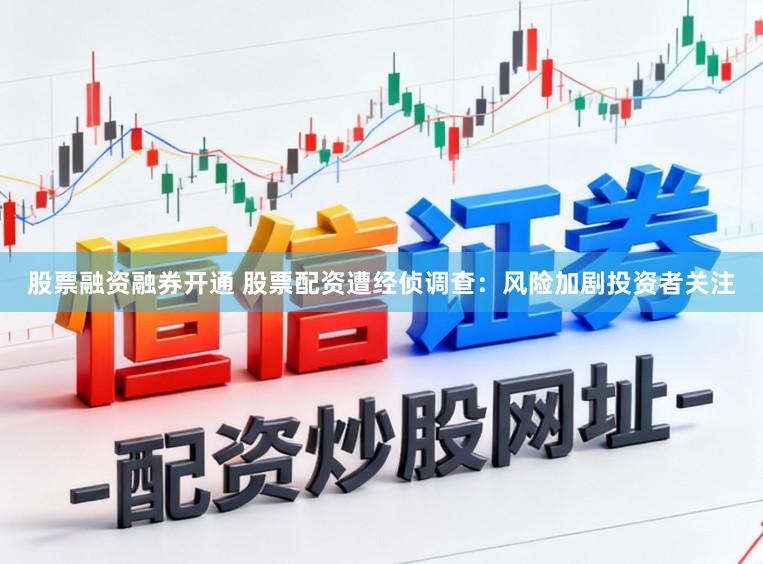 股票融资融券开通 股票配资遭经侦调查：风险加剧投资者关注