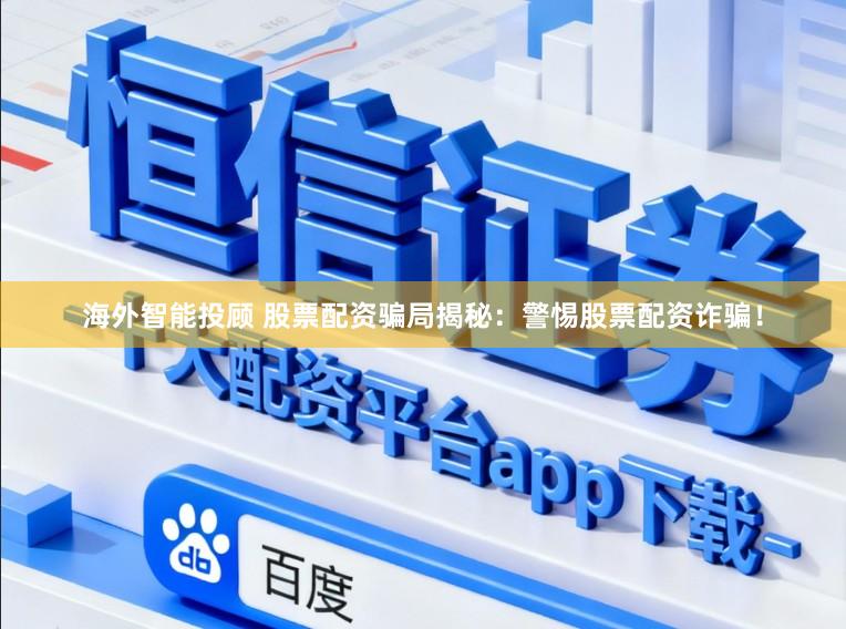 海外智能投顾 股票配资骗局揭秘：警惕股票配资诈骗！