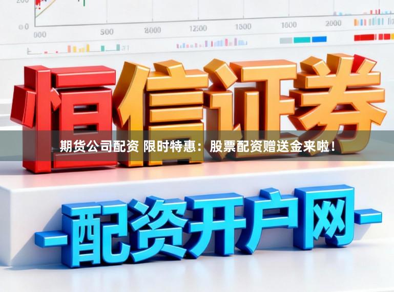 期货公司配资 限时特惠：股票配资赠送金来啦！