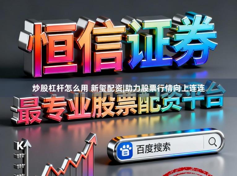 炒股杠杆怎么用 新玺配资|助力股票行情向上连连