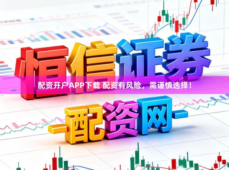配资开户APP下载 配资有风险，需谨慎选择！