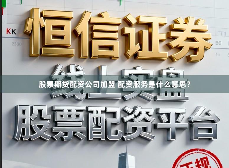 股票期货配资公司加盟 配资服务是什么意思？